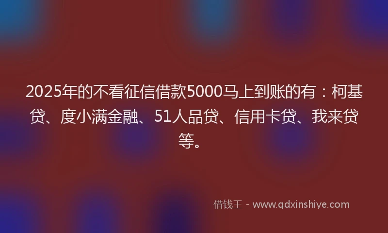2025年的不看征信借款5000马上到账的有：柯基贷、度小满金融、51人品贷、信用卡贷、我来贷等。