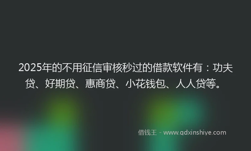 2025年的不用征信审核秒过的借款软件有：功夫贷、好期贷、惠商贷、小花钱包、人人贷等。