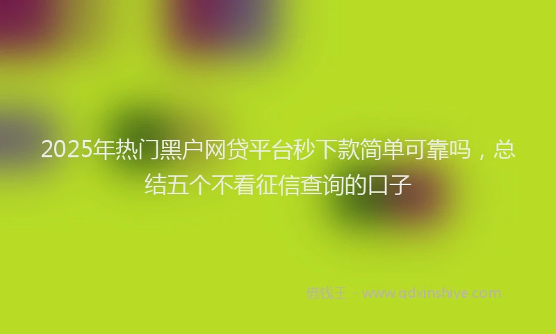 2025年热门黑户网贷平台秒下款简单可靠吗，总结五个不看征信查询的口子