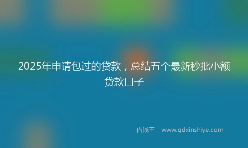 2025年申请包过的贷款，总结五个最新秒批小额贷款口子