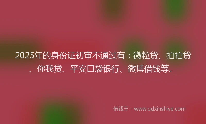 2025年的身份证初审不通过有：微粒贷、拍拍贷、你我贷、平安口袋银行、微博借钱等。