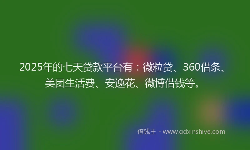 2025年的七天贷款平台有：微粒贷、360借条、美团生活费、安逸花、微博借钱等。