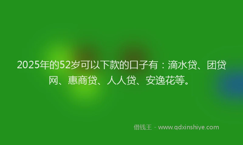 2025年的52岁可以下款的口子有：滴水贷、团贷网、惠商贷、人人贷、安逸花等。