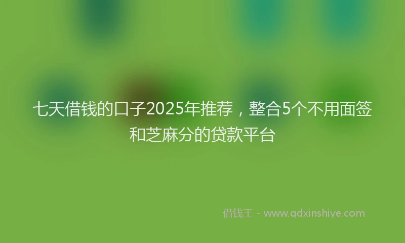 七天借钱的口子2025年推荐，整合5个不用面签和芝麻分的贷款平台