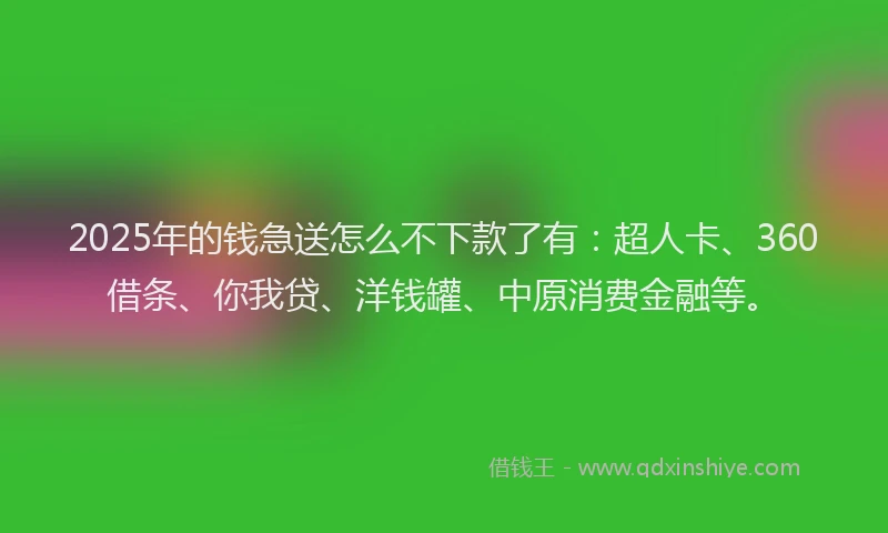 2025年的钱急送怎么不下款了有：超人卡、360借条、你我贷、洋钱罐、中原消费金融等。