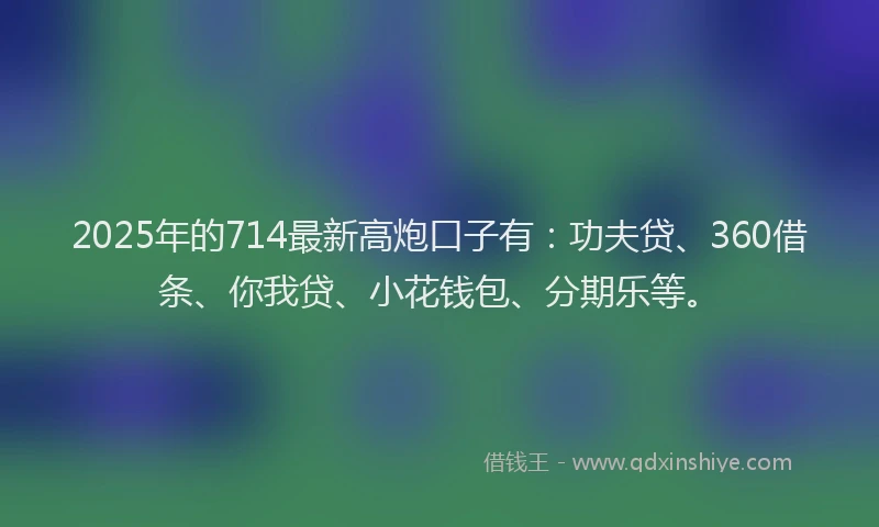 2025年的714最新高炮口子有：功夫贷、360借条、你我贷、小花钱包、分期乐等。