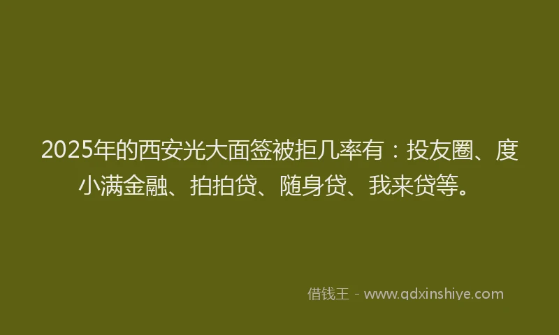 2025年的西安光大面签被拒几率有：投友圈、度小满金融、拍拍贷、随身贷、我来贷等。