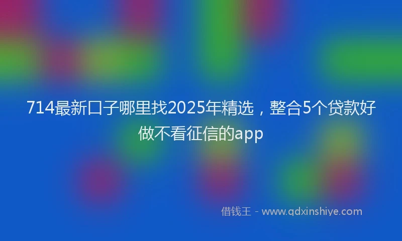 714最新口子哪里找2025年精选，整合5个贷款好做不看征信的app