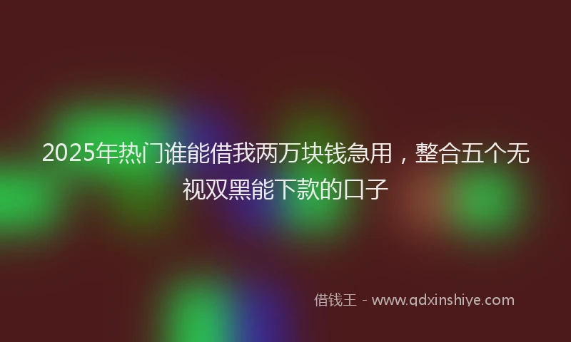 2025年热门谁能借我两万块钱急用，整合五个无视双黑能下款的口子