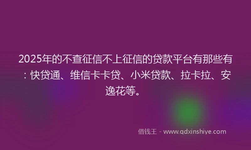 2025年的不查征信不上征信的贷款平台有那些有：快贷通、维信卡卡贷、小米贷款、拉卡拉、安逸花等。