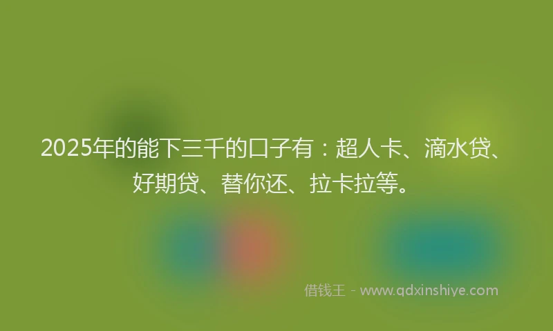 2025年的能下三千的口子有：超人卡、滴水贷、好期贷、替你还、拉卡拉等。