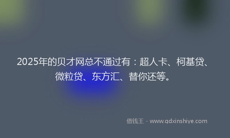 2025年的贝才网总不通过有：超人卡、柯基贷、微粒贷、东方汇、替你还等。