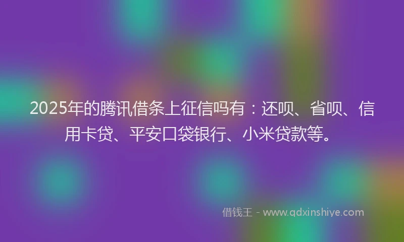 2025年的腾讯借条上征信吗有：还呗、省呗、信用卡贷、平安口袋银行、小米贷款等。