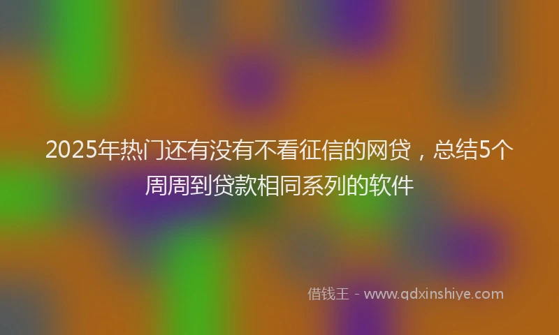 2025年热门还有没有不看征信的网贷，总结5个周周到贷款相同系列的软件