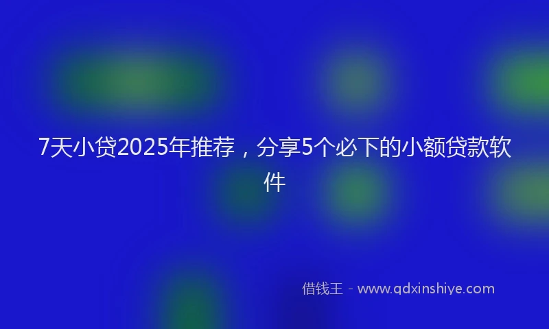 7天小贷2025年推荐，分享5个必下的小额贷款软件