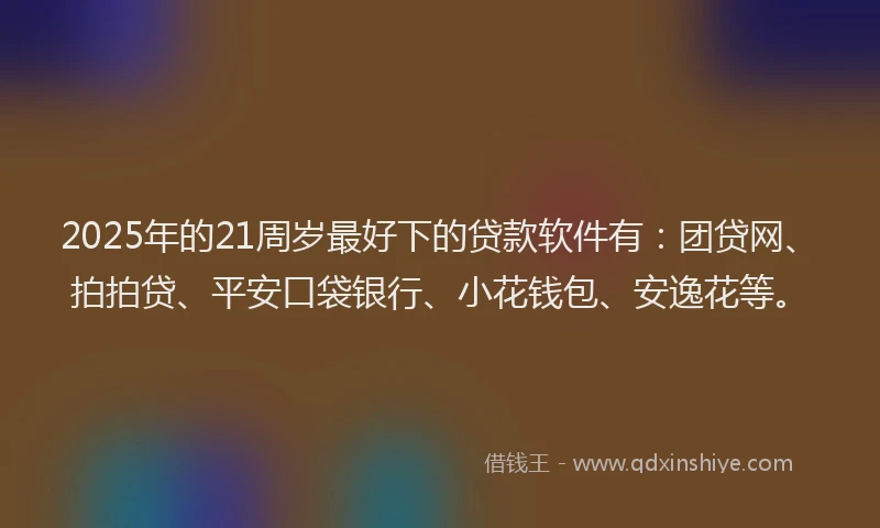 2025年的21周岁最好下的贷款软件有：团贷网、拍拍贷、平安口袋银行、小花钱包、安逸花等。