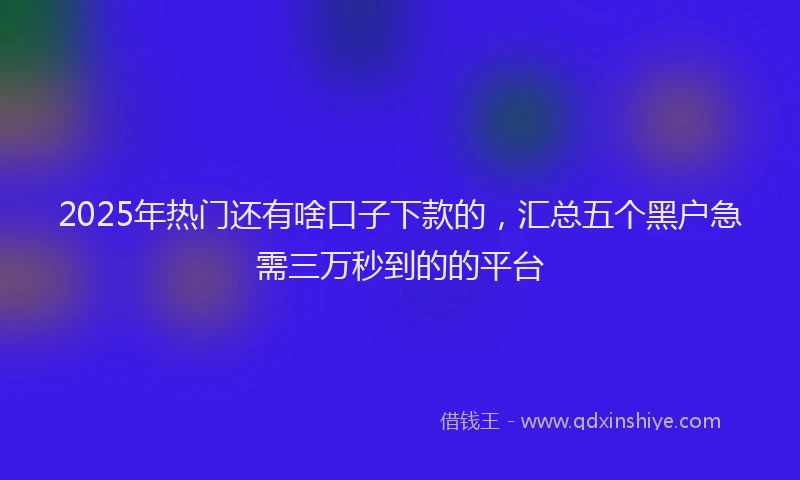 2025年热门还有啥口子下款的，汇总五个黑户急需三万秒到的的平台