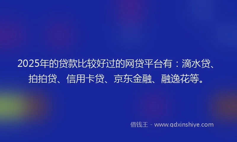 2025年的贷款比较好过的网贷平台有：滴水贷、拍拍贷、信用卡贷、京东金融、融逸花等。