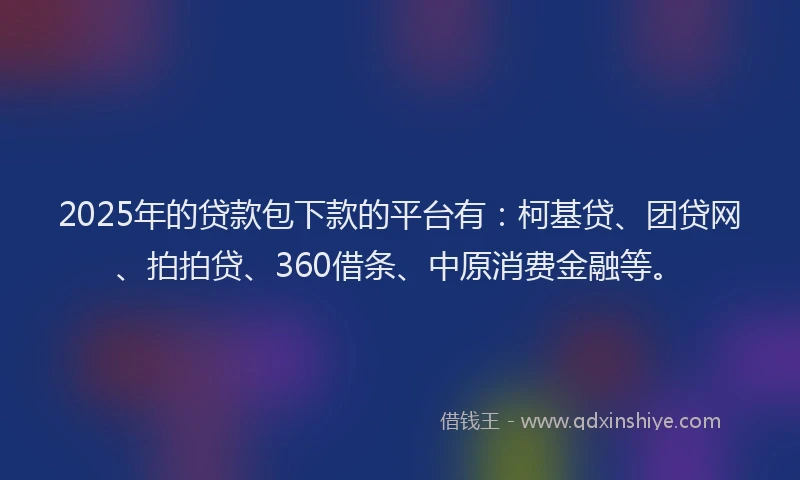 2025年的贷款包下款的平台有：柯基贷、团贷网、拍拍贷、360借条、中原消费金融等。