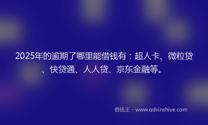 2025年的逾期了哪里能借钱有：超人卡、微粒贷、快贷通、人人贷、京东金融等。