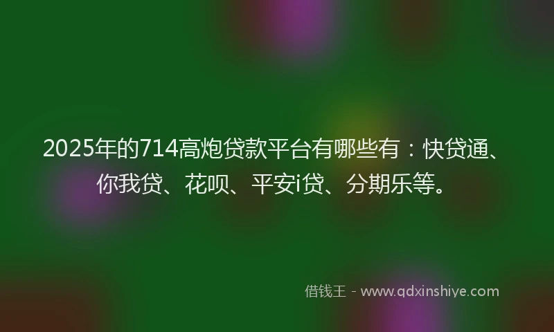 2025年的714高炮贷款平台有哪些有：快贷通、你我贷、花呗、平安i贷、分期乐等。