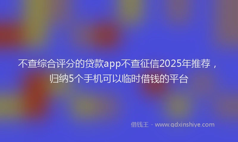 不查综合评分的贷款app不查征信2025年推荐，归纳5个手机可以临时借钱的平台