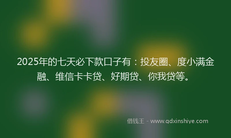2025年的七天必下款口子有：投友圈、度小满金融、维信卡卡贷、好期贷、你我贷等。