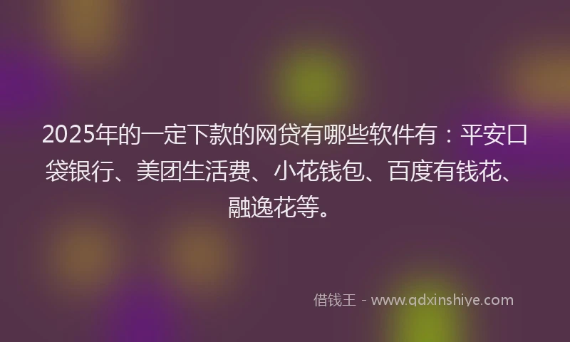 2025年的一定下款的网贷有哪些软件有：平安口袋银行、美团生活费、小花钱包、百度有钱花、融逸花等。