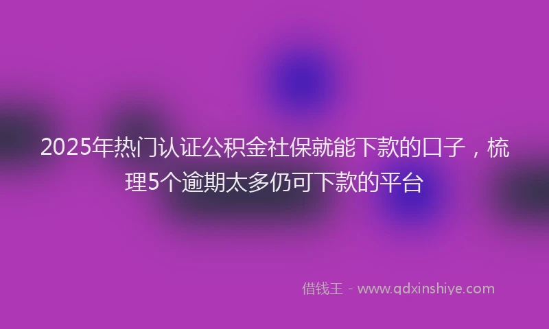 2025年热门认证公积金社保就能下款的口子，梳理5个逾期太多仍可下款的平台