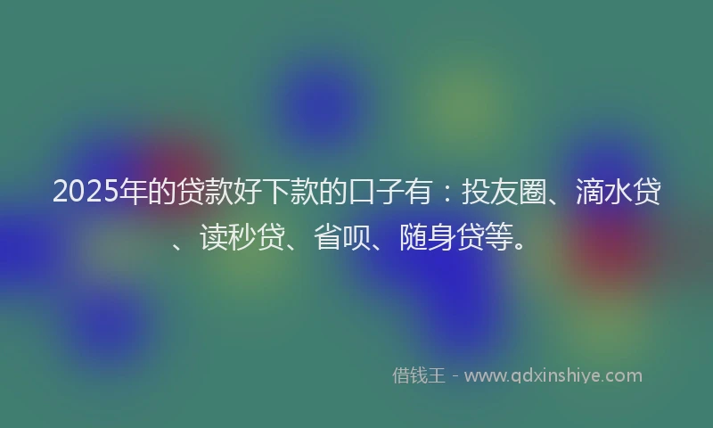 2025年的贷款好下款的口子有：投友圈、滴水贷、读秒贷、省呗、随身贷等。