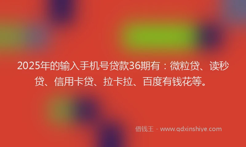 2025年的输入手机号贷款36期有：微粒贷、读秒贷、信用卡贷、拉卡拉、百度有钱花等。