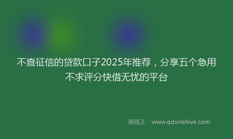 不查征信的贷款口子2025年推荐，分享五个急用不求评分快借无忧的平台