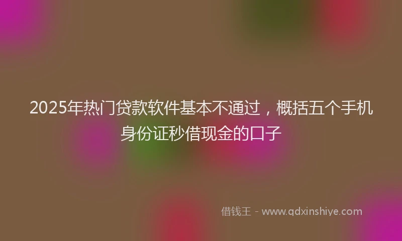 2025年热门贷款软件基本不通过，概括五个手机身份证秒借现金的口子
