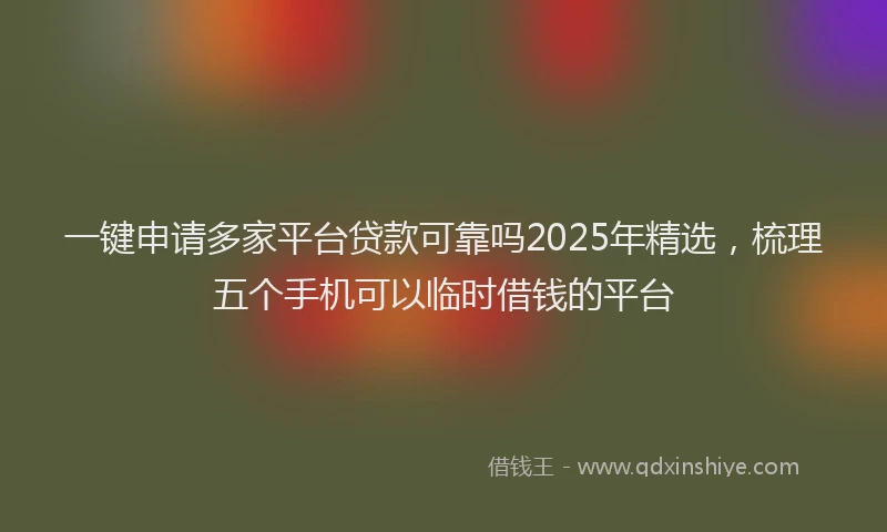 一键申请多家平台贷款可靠吗2025年精选，梳理五个手机可以临时借钱的平台
