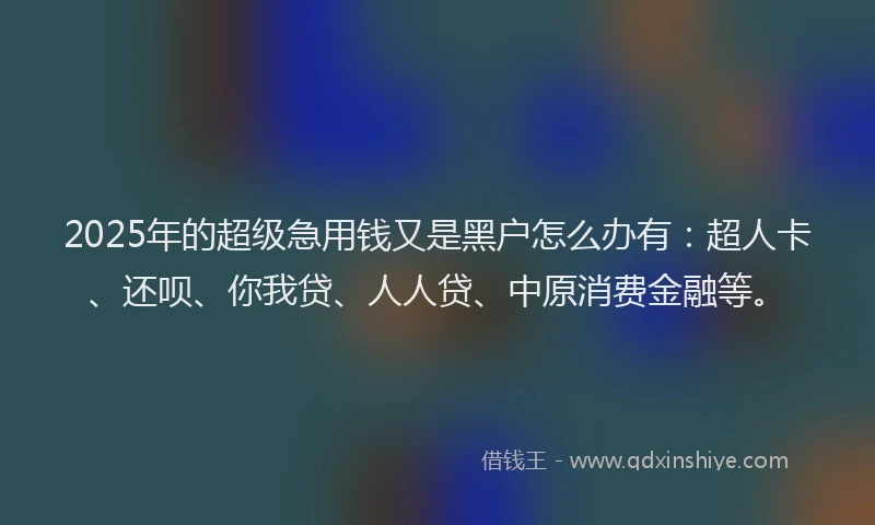 2025年的超级急用钱又是黑户怎么办有：超人卡、还呗、你我贷、人人贷、中原消费金融等。