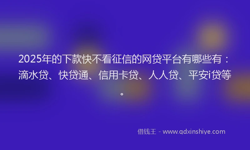 2025年的下款快不看征信的网贷平台有哪些有：滴水贷、快贷通、信用卡贷、人人贷、平安i贷等。