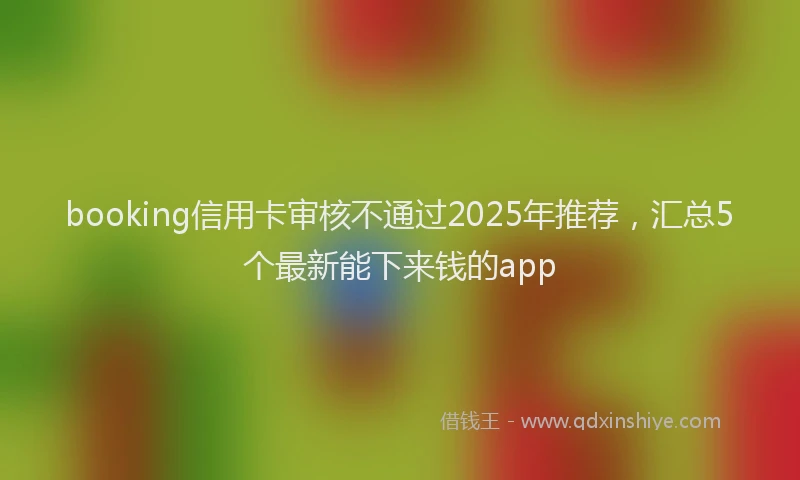 booking信用卡审核不通过2025年推荐，汇总5个最新能下来钱的app