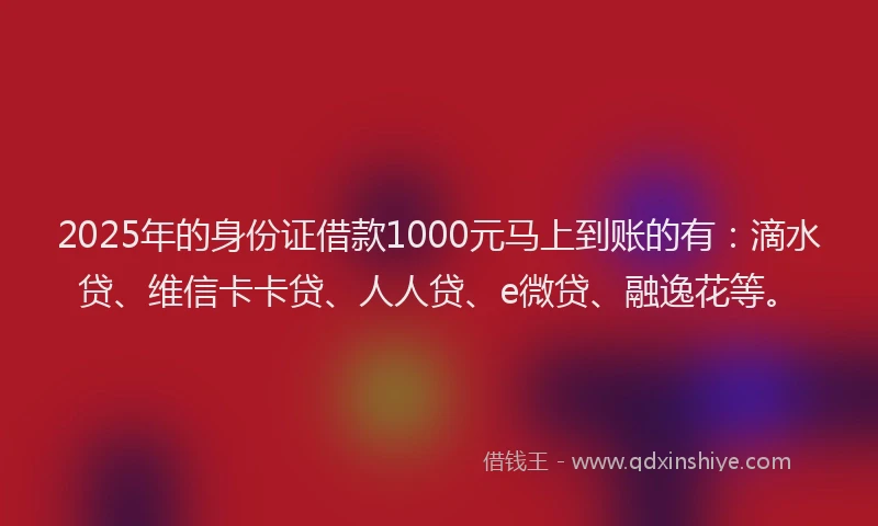 2025年的身份证借款1000元马上到账的有：滴水贷、维信卡卡贷、人人贷、e微贷、融逸花等。