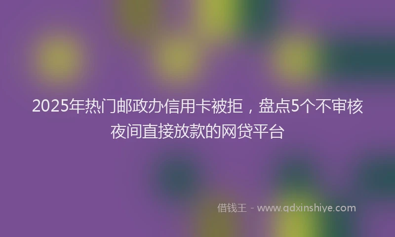 2025年热门邮政办信用卡被拒，盘点5个不审核夜间直接放款的网贷平台