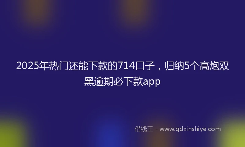 2025年热门还能下款的714口子，归纳5个高炮双黑逾期必下款app