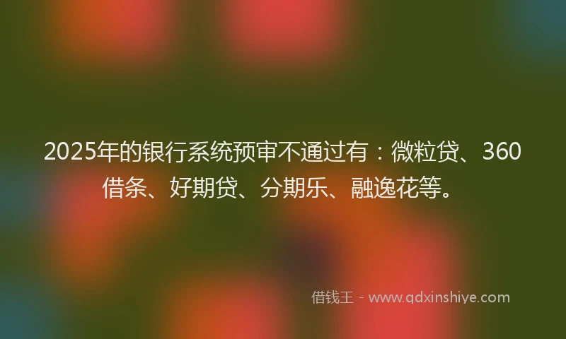 2025年的银行系统预审不通过有：微粒贷、360借条、好期贷、分期乐、融逸花等。