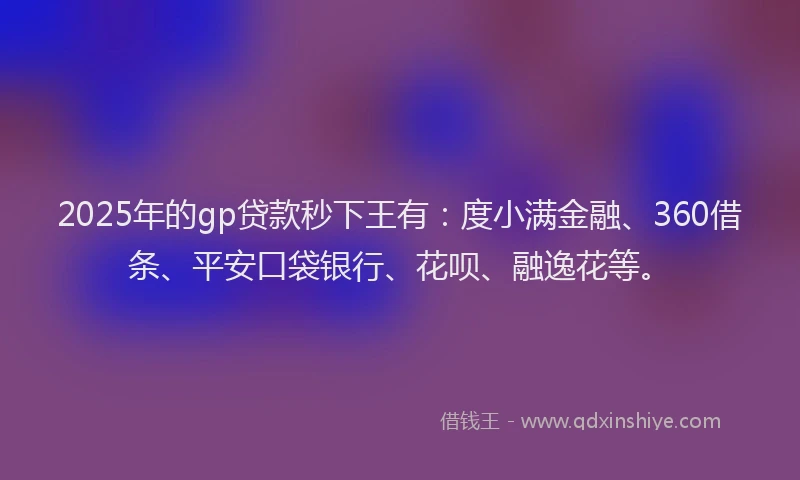 2025年的gp贷款秒下王有：度小满金融、360借条、平安口袋银行、花呗、融逸花等。