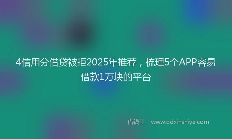 4信用分借贷被拒2025年推荐，梳理5个APP容易借款1万块的平台