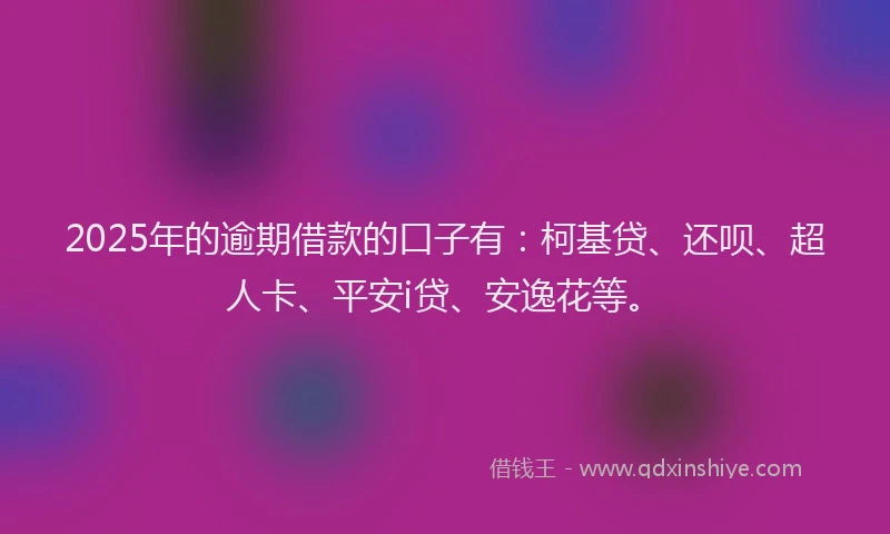 2025年的逾期借款的口子有：柯基贷、还呗、超人卡、平安i贷、安逸花等。