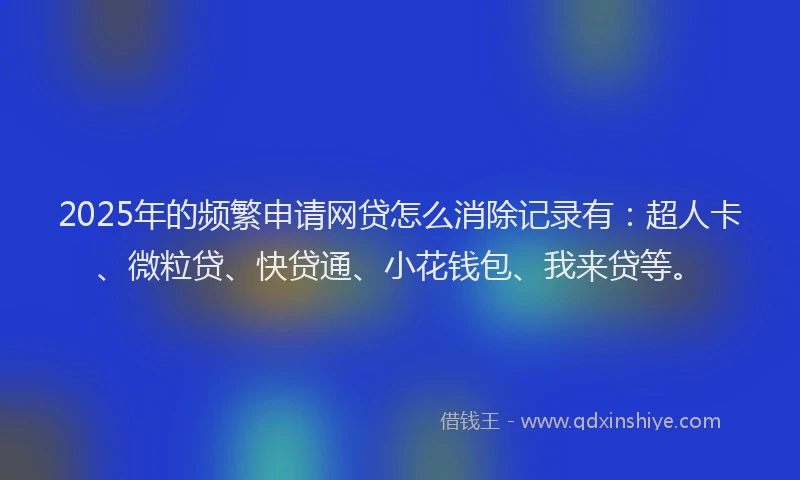 2025年的频繁申请网贷怎么消除记录有：超人卡、微粒贷、快贷通、小花钱包、我来贷等。