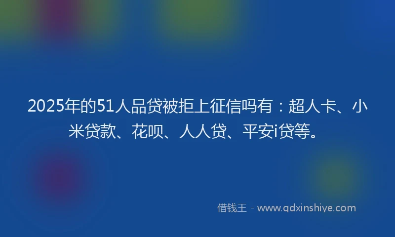 2025年的51人品贷被拒上征信吗有：超人卡、小米贷款、花呗、人人贷、平安i贷等。