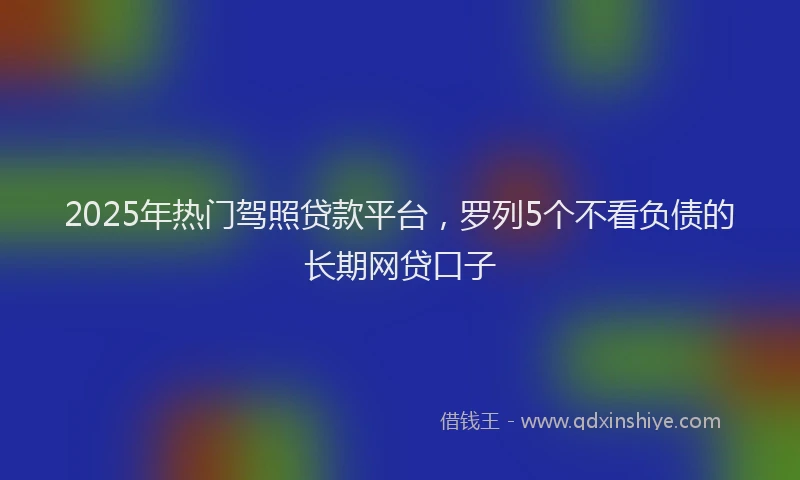2025年热门驾照贷款平台，罗列5个不看负债的长期网贷口子