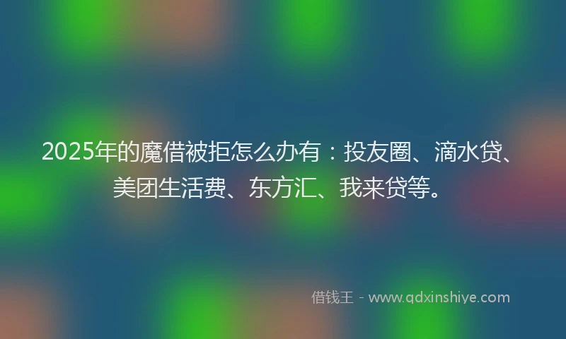 2025年的魔借被拒怎么办有：投友圈、滴水贷、美团生活费、东方汇、我来贷等。