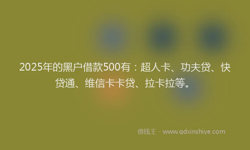 2025年的黑户借款500有：超人卡、功夫贷、快贷通、维信卡卡贷、拉卡拉等。