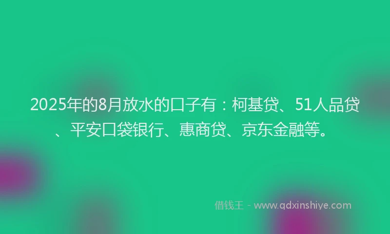 2025年的8月放水的口子有：柯基贷、51人品贷、平安口袋银行、惠商贷、京东金融等。